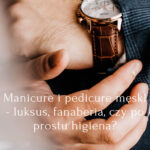 Męski manicure i pedicure – luksus, fanaberia, czy po prostu higiena